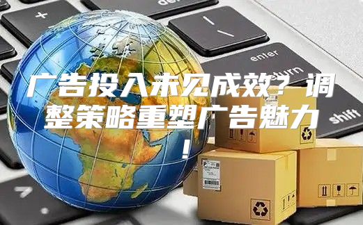 广告投入未见成效？调整策略重塑广告魅力！