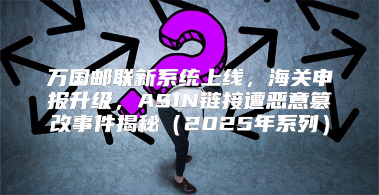 万国邮联新系统上线，海关申报升级，ASIN链接遭恶意篡改事件揭秘2025年系列