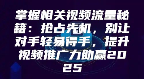 掌握相关视频流量秘籍：抢占先机，别让对手轻易得手，提升视频推广力助赢2025
