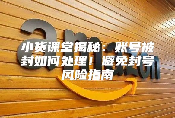 小货课堂揭秘：账号被封如何处理！避免封号风险指南