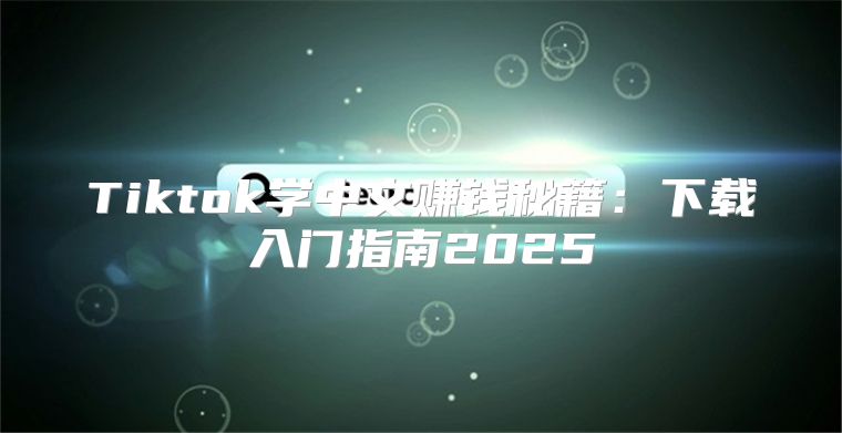 Tiktok学中文赚钱秘籍：下载入门指南2025