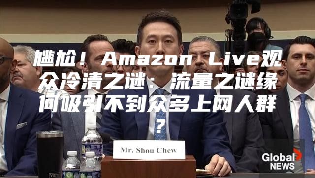 尴尬！Amazon Live观众冷清之谜：流量之谜缘何吸引不到众多上网人群？