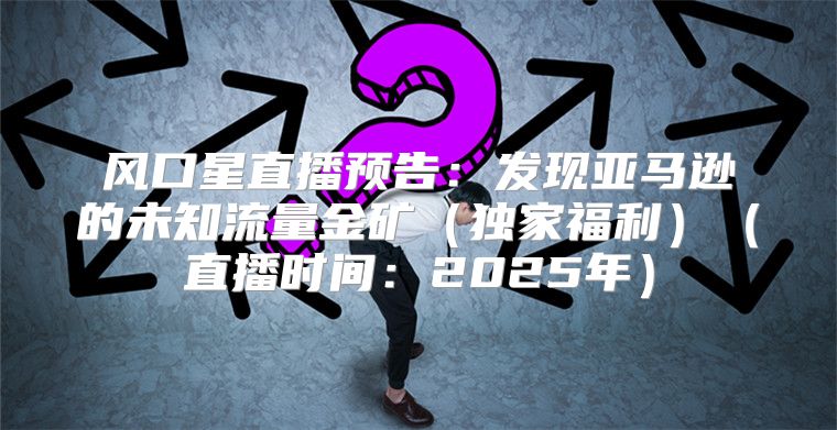风口星直播预告：发现亚马逊的未知流量金矿独家福利直播时间：2025年