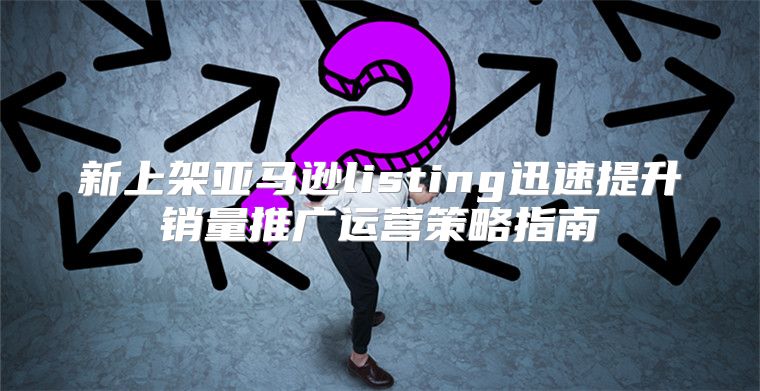 新上架亚马逊listing迅速提升销量推广运营策略指南