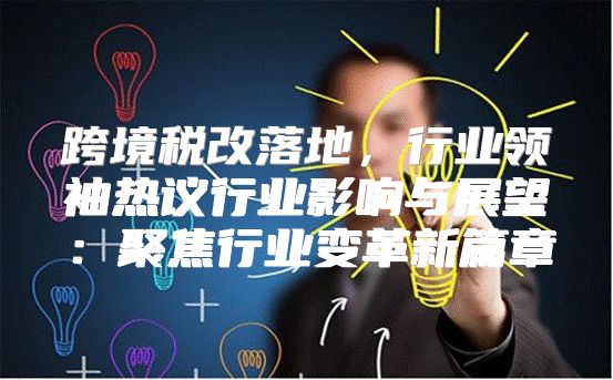 跨境税改落地，行业领袖热议行业影响与展望：聚焦行业变革新篇章