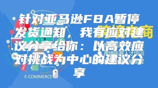针对亚马逊FBA暂停发货通知，我有应对建议分享给你：以高效应对挑战为中心的建议分享