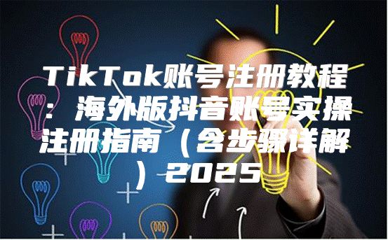 TikTok账号注册教程：海外版抖音账号实操注册指南含步骤详解2025