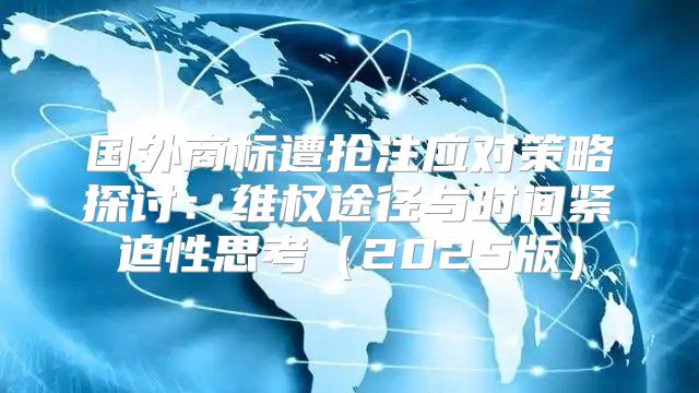 国外商标遭抢注应对策略探讨：维权途径与时间紧迫性思考2025版