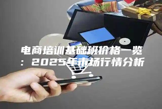 电商培训基础班价格一览：2025年市场行情分析