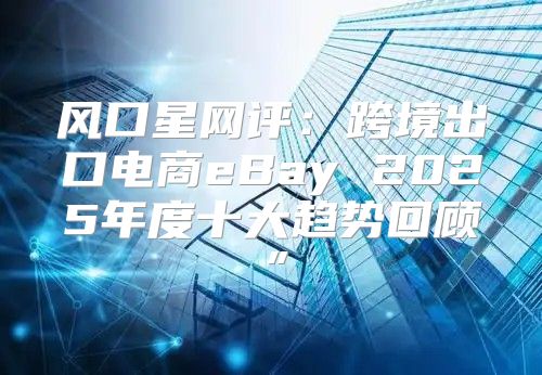 风口星网评：跨境出口电商eBay 2025年度十大趋势回顾”