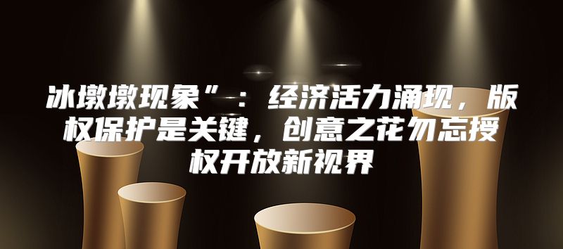 冰墩墩现象”：经济活力涌现，版权保护是关键，创意之花勿忘授权开放新视界