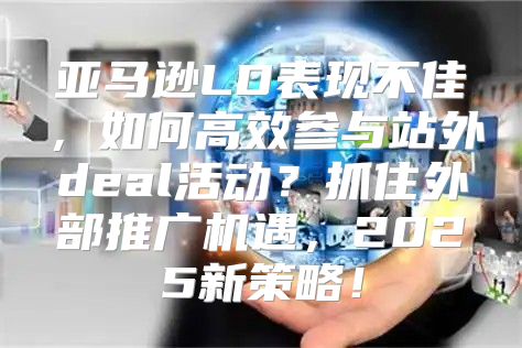 亚马逊LD表现不佳，如何高效参与站外deal活动？抓住外部推广机遇，2025新策略！
