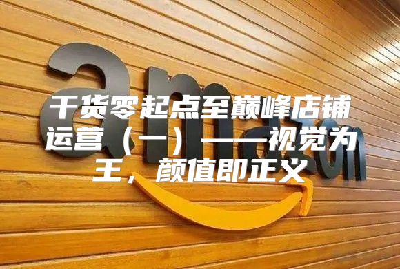 干货零起点至巅峰店铺运营一——视觉为王，颜值即正义
