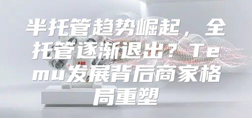 半托管趋势崛起，全托管逐渐退出？Temu发展背后商家格局重塑