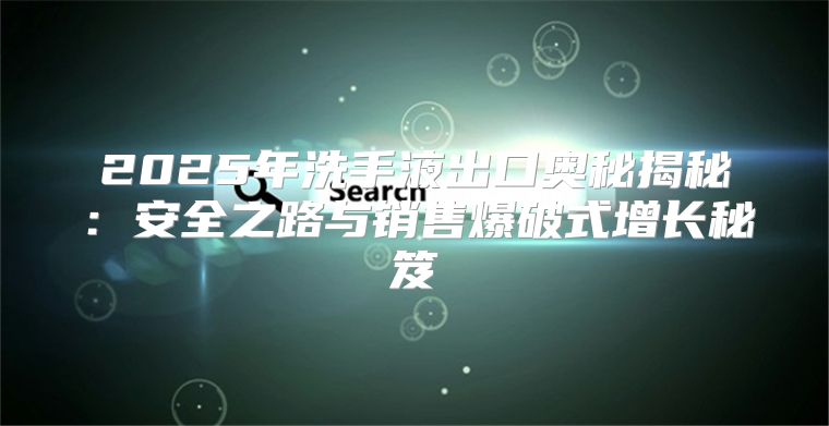 2025年洗手液出口奥秘揭秘：安全之路与销售爆破式增长秘笈