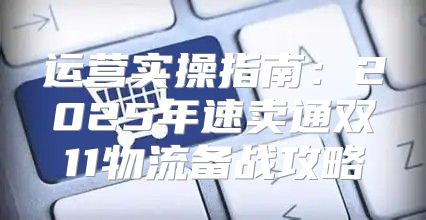 运营实操指南：2025年速卖通双11物流备战攻略