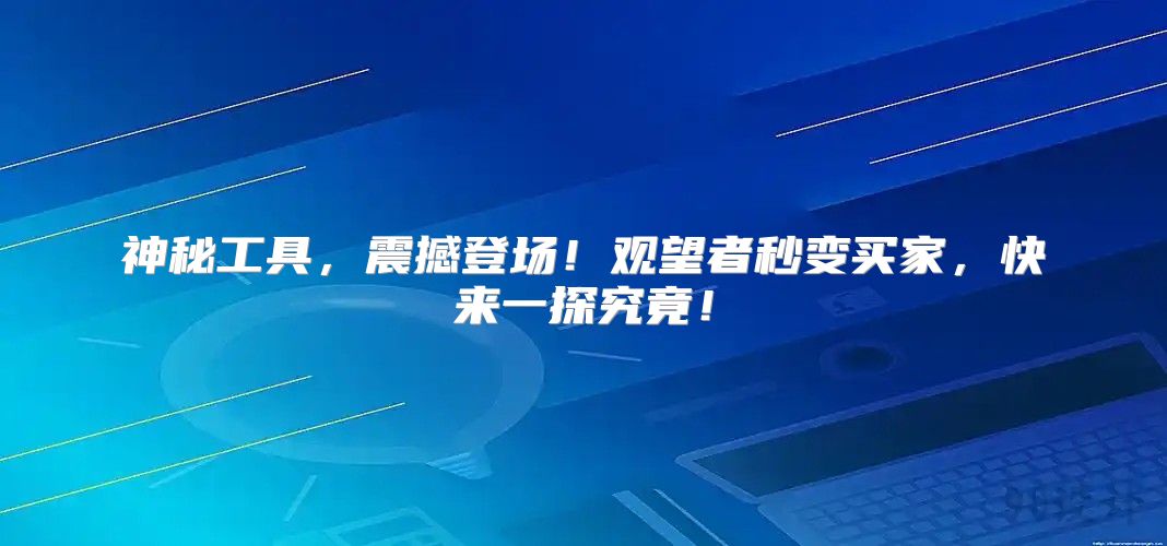 神秘工具，震撼登场！观望者秒变买家，快来一探究竟！