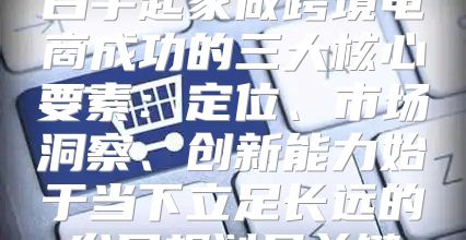 白手起家做跨境电商成功的三大核心要素：定位、市场洞察、创新能力始于当下立足长远的发展规划是关键