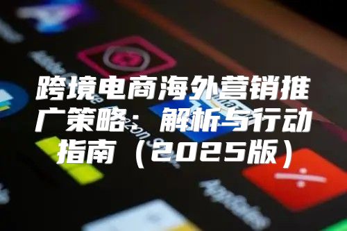 跨境电商海外营销推广策略：解析与行动指南2025版