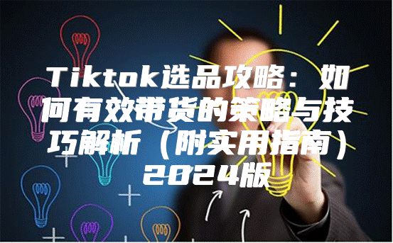 Tiktok选品攻略：如何有效带货的策略与技巧解析附实用指南 2025版