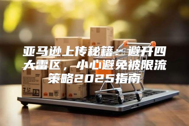 亚马逊上传秘籍：避开四大雷区，小心避免被限流策略2025指南
