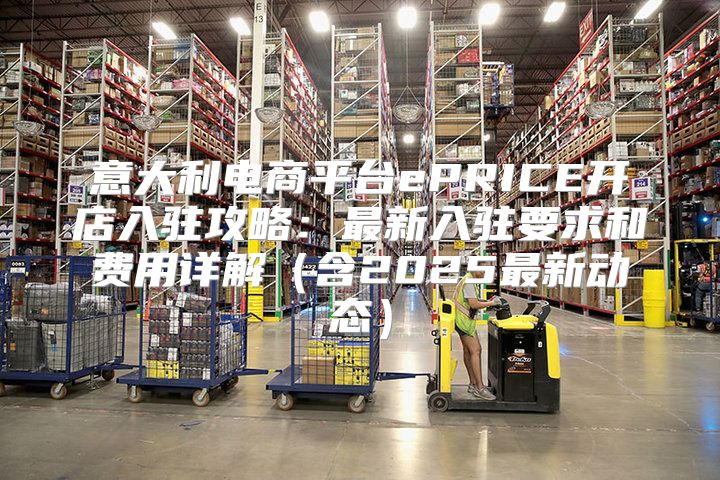意大利电商平台ePRICE开店入驻攻略：最新入驻要求和费用详解含2025最新动态