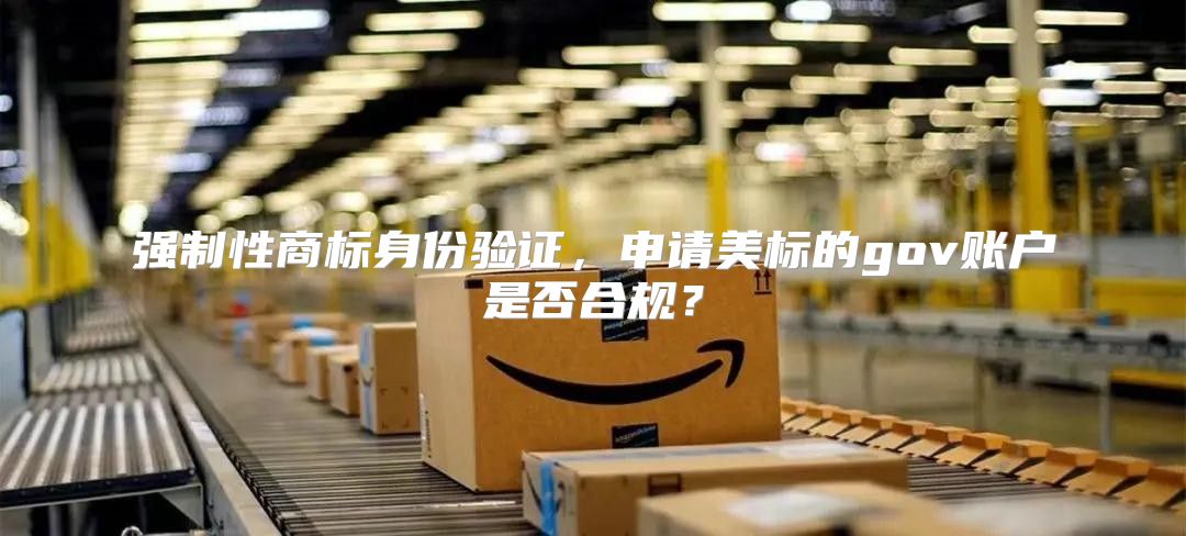 强制性商标身份验证，申请美标的gov账户是否合规？