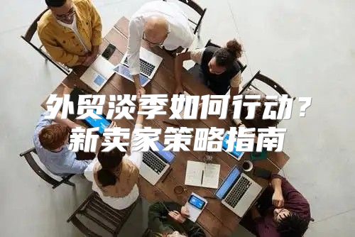 外贸淡季如何行动？新卖家策略指南
