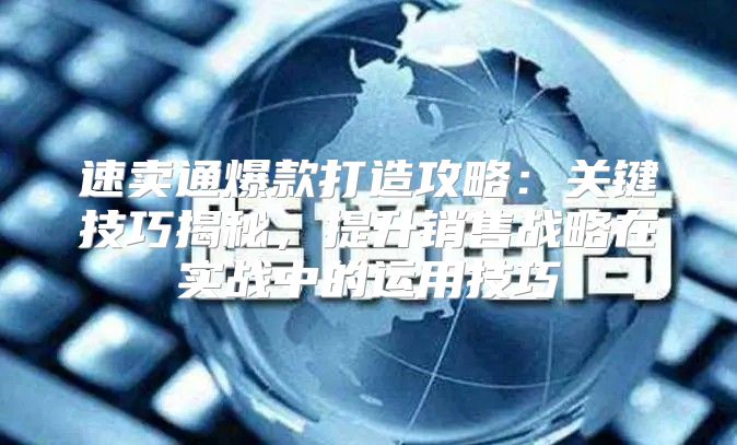 速卖通爆款打造攻略：关键技巧揭秘，提升销售战略在实战中的运用技巧