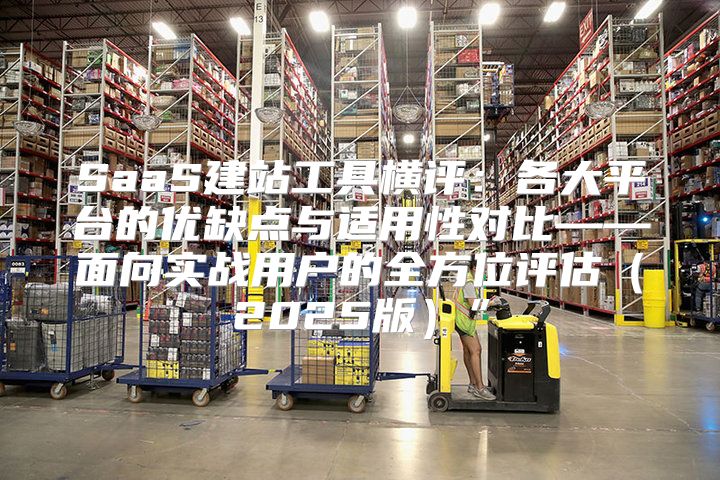 SaaS建站工具横评：各大平台的优缺点与适用性对比——面向实战用户的全方位评估2025版”