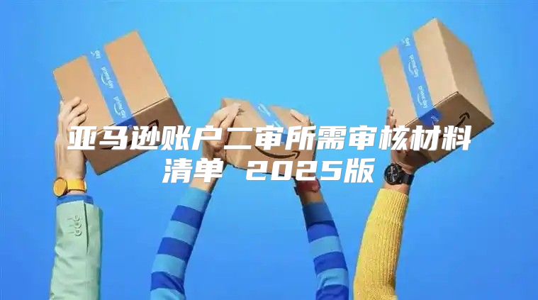 亚马逊账户二审所需审核材料清单 2025版
