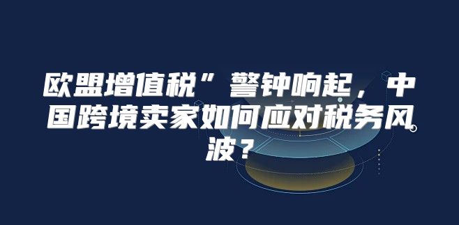 欧盟增值税”警钟响起，中国跨境卖家如何应对税务风波？
