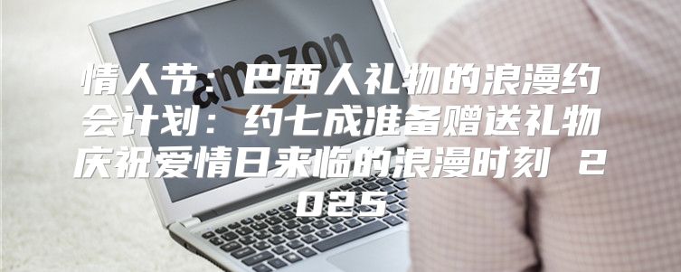 情人节：巴西人礼物的浪漫约会计划：约七成准备赠送礼物庆祝爱情日来临的浪漫时刻 2025