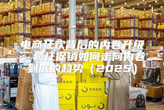电商狂欢背后的内卷升级：疯狂促销如何走向内卷到底的趋势2025