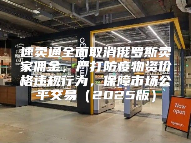 速卖通全面取消俄罗斯卖家佣金，严打防疫物资价格违规行为，保障市场公平交易2025版