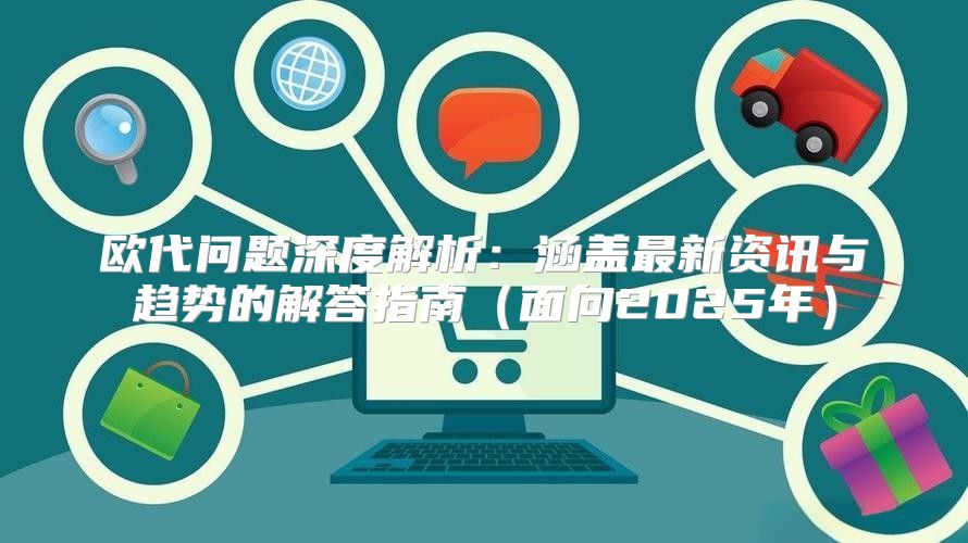欧代问题深度解析：涵盖最新资讯与趋势的解答指南面向2025年