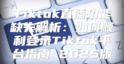 Tiktok直播功能缺失解析：如何顺利登录Tiktok平台指南 2025版