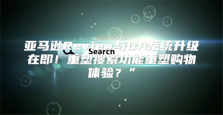 亚马逊Review与QA系统升级在即！重塑搜索功能重塑购物体验？”