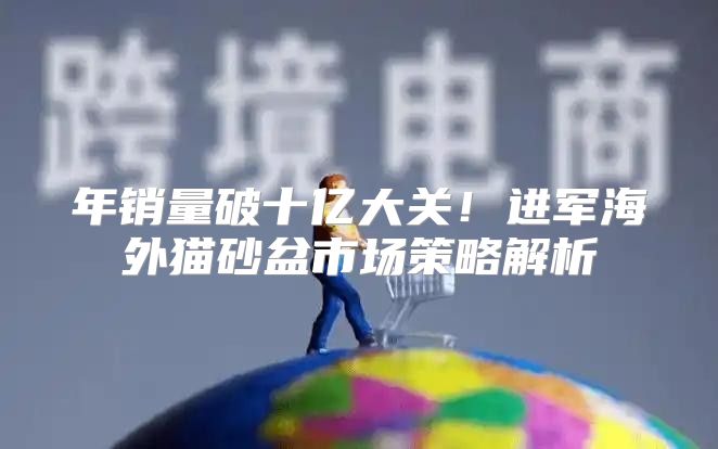 年销量破十亿大关！进军海外猫砂盆市场策略解析