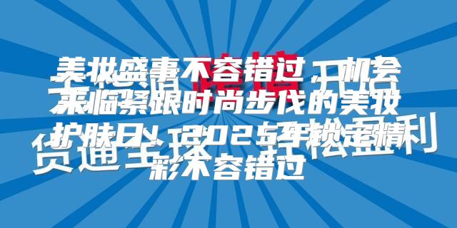 美妆盛事不容错过，机会来临紧跟时尚步伐的美妆护肤日！2025年锁定精彩不容错过