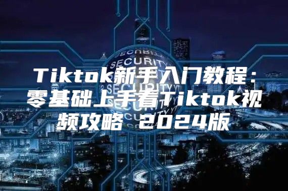Tiktok新手入门教程：零基础上手看Tiktok视频攻略 2025版