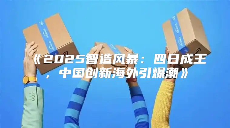 2025智造风暴：四日成王，中国创新海外引爆潮