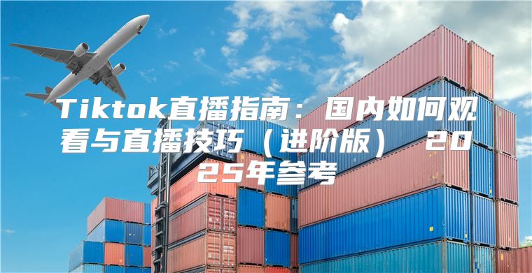 Tiktok直播指南：国内如何观看与直播技巧进阶版 2025年参考
