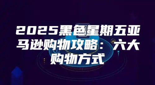 2025黑色星期五亚马逊购物攻略：六大购物方式