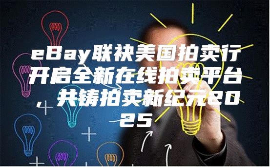 eBay联袂美国拍卖行开启全新在线拍卖平台，共铸拍卖新纪元2025