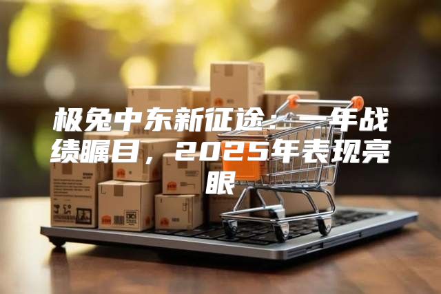极兔中东新征途：一年战绩瞩目，2025年表现亮眼