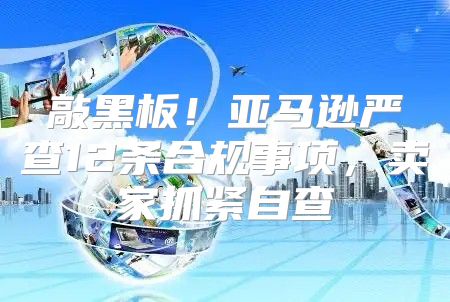 敲黑板！亚马逊严查12条合规事项，卖家抓紧自查
