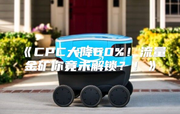 CPC大降60%！流量金矿你竟未解锁？！
