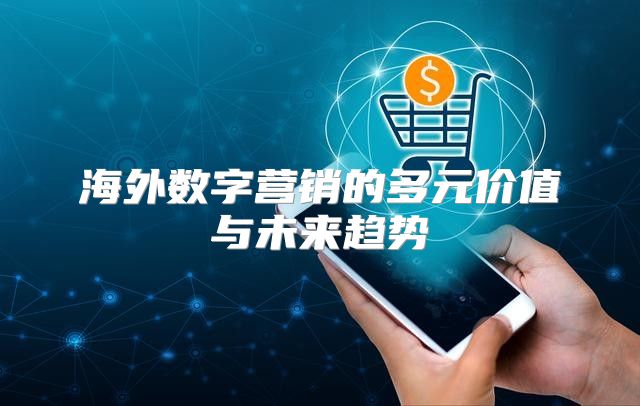 海外数字营销的多元价值与未来趋势