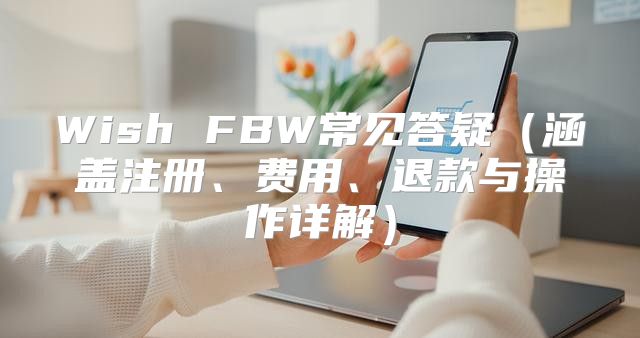 Wish FBW常见答疑涵盖注册、费用、退款与操作详解